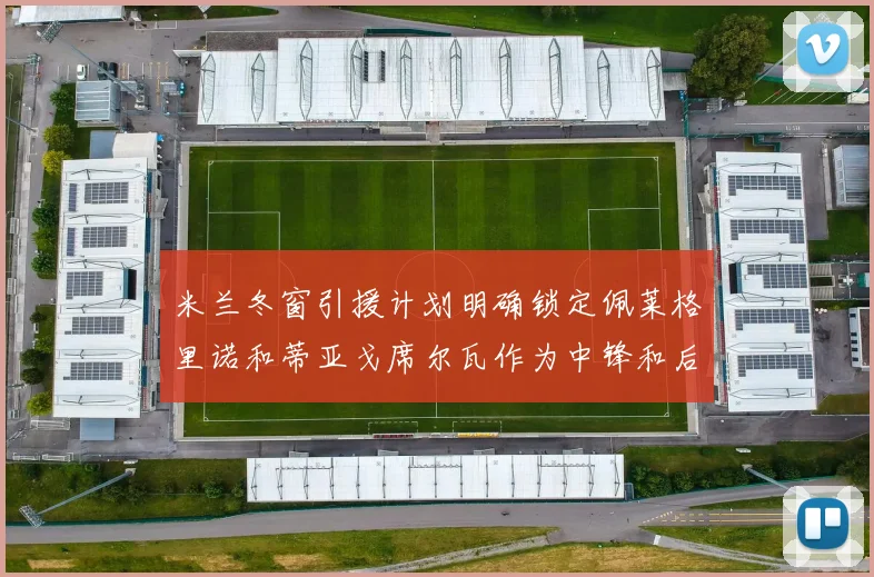 米兰冬窗引援计划明确锁定佩莱格里诺和蒂亚戈席尔瓦作为中锋和后卫目标