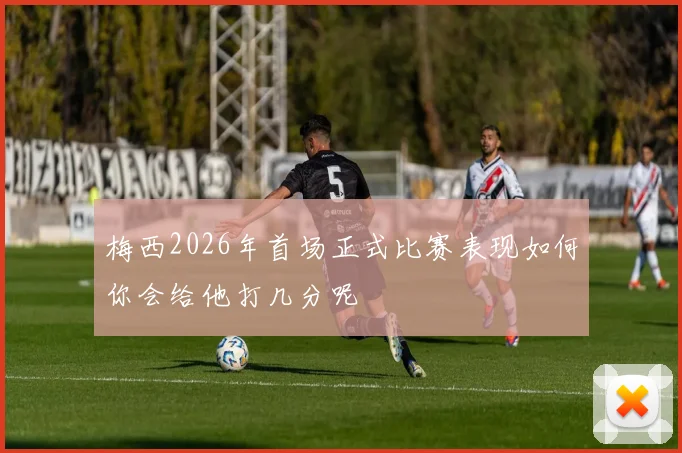 梅西2026年首场正式比赛表现如何你会给他打几分呢