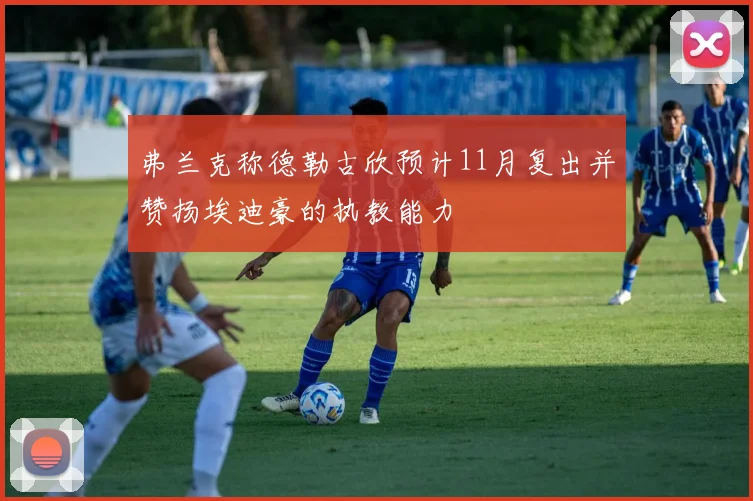 弗兰克称德勒古欣预计11月复出并赞扬埃迪豪的执教能力