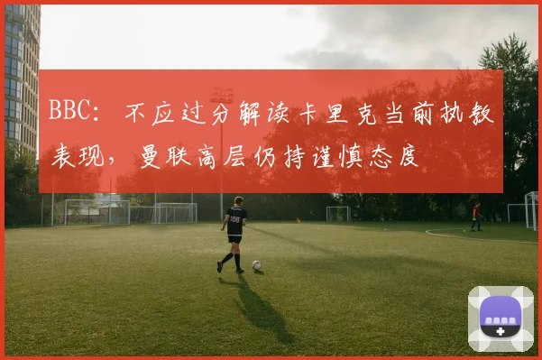 BBC：不应过分解读卡里克当前执教表现，曼联高层仍持谨慎态度