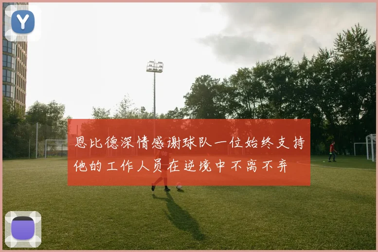 恩比德深情感谢球队一位始终支持他的工作人员在逆境中不离不弃