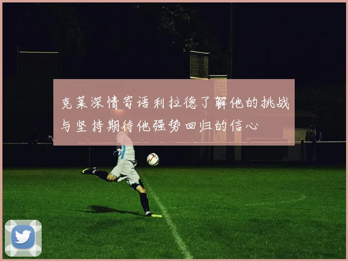 克莱深情寄语利拉德了解他的挑战与坚持期待他强势回归的信心