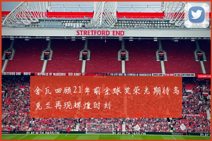 舍瓦回顾21年前金球奖荣光期待乌克兰再现辉煌时刻