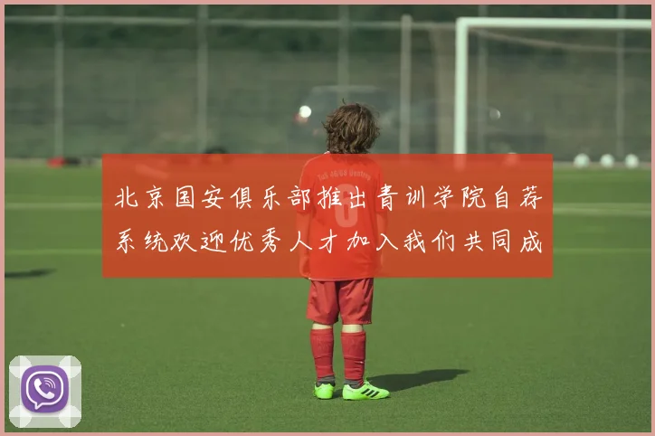 北京国安俱乐部推出青训学院自荐系统欢迎优秀人才加入我们共同成长